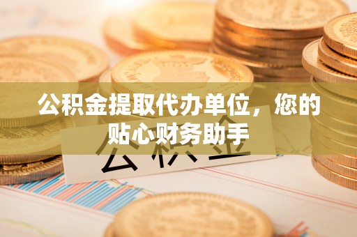 汪清公积金提取代办单位，您的贴心财务助手
