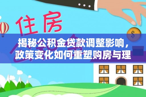 汪清揭秘公积金贷款调整影响，政策变化如何重塑购房与理财规划