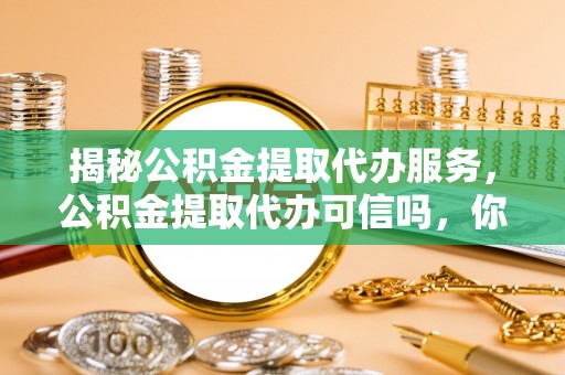 汪清揭秘公积金提取代办服务，公积金提取代办可信吗，你需要知道的真相