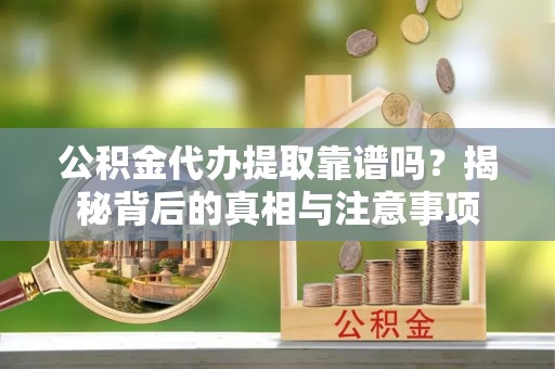汪清公积金代办提取靠谱吗？揭秘背后的真相与注意事项