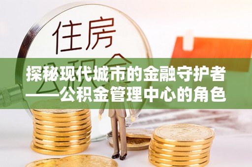 汪清探秘现代城市的金融守护者——公积金管理中心的角色与使命