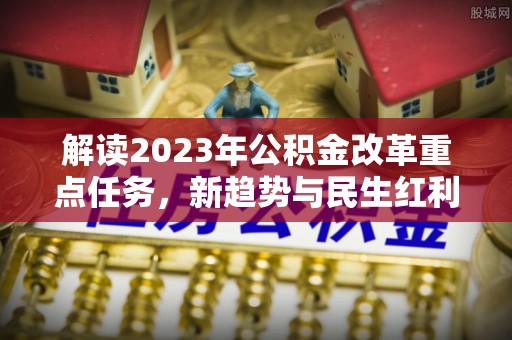 汪清解读2023年公积金改革重点任务，新趋势与民生红利