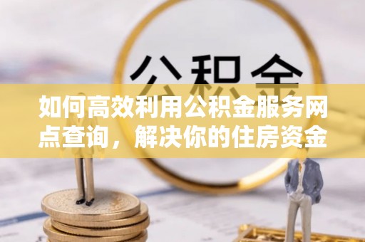 汪清如何高效利用公积金服务网点查询，解决你的住房资金难题