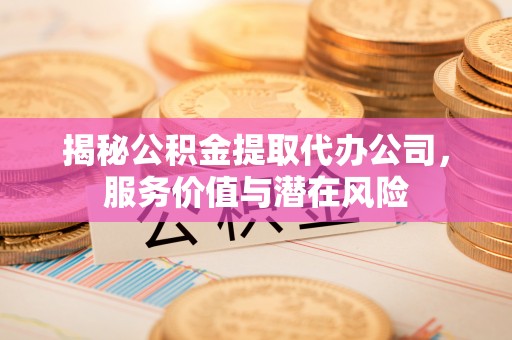 汪清揭秘公积金提取代办公司，服务价值与潜在风险