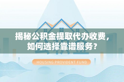 汪清揭秘公积金提取代办收费，如何选择靠谱服务？