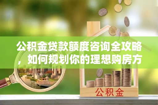 汪清公积金贷款额度咨询全攻略，如何规划你的理想购房方案