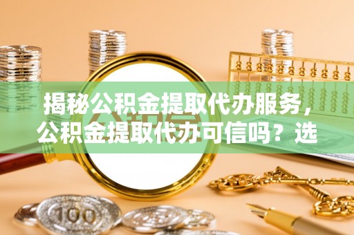 汪清揭秘公积金提取代办服务，公积金提取代办可信吗？选择前你需要知道的真相