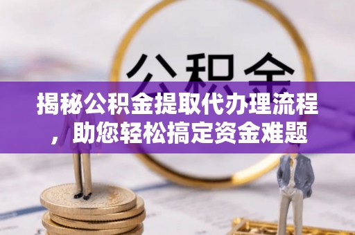 汪清揭秘公积金提取代办理流程，助您轻松搞定资金难题