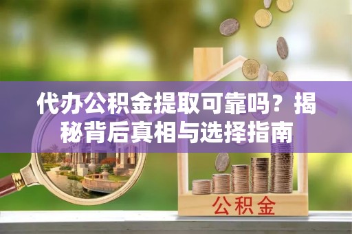 汪清代办公积金提取可靠吗？揭秘背后真相与选择指南