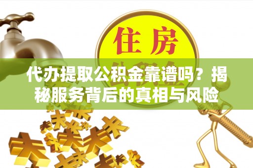 汪清代办提取公积金靠谱吗？揭秘服务背后的真相与风险