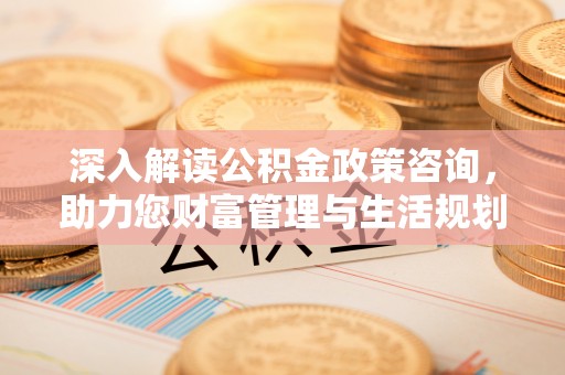汪清深入解读公积金政策咨询，助力您财富管理与生活规划