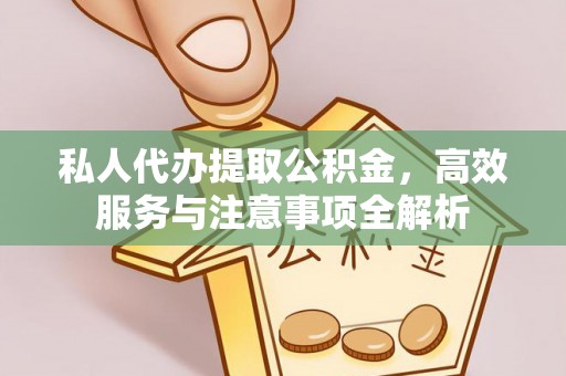 汪清私人代办提取公积金，高效服务与注意事项全解析