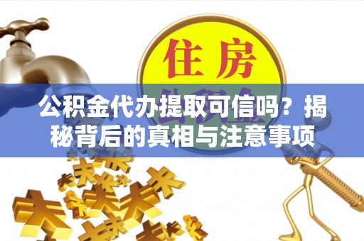 汪清公积金代办提取可信吗？揭秘背后的真相与注意事项