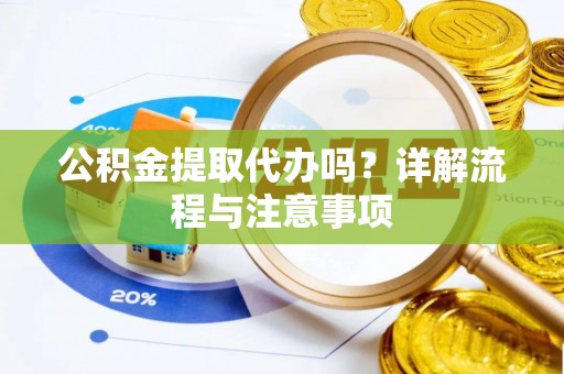 汪清公积金提取代办吗？详解流程与注意事项