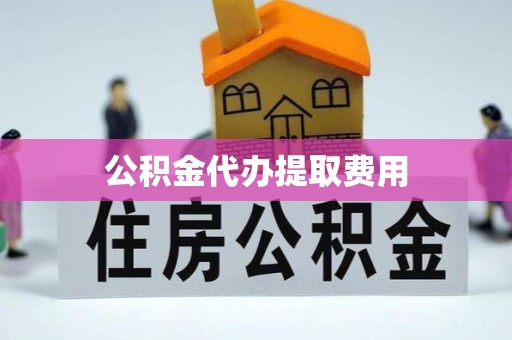 汪清公积金代办提取费用