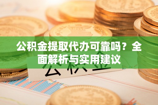 汪清公积金提取代办可靠吗？全面解析与实用建议