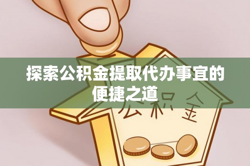 汪清探索公积金提取代办事宜的便捷之道