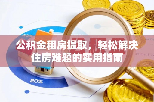 汪清公积金租房提取，轻松解决住房难题的实用指南