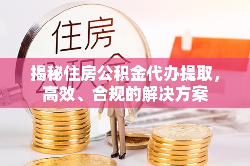 汪清揭秘住房公积金代办提取，高效、合规的解决方案