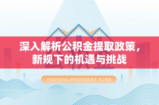 汪清深入解析公积金提取政策，新规下的机遇与挑战
