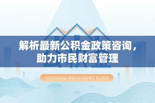汪清解析最新公积金政策咨询，助力市民财富管理