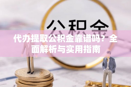 汪清代办提取公积金靠谱吗？全面解析与实用指南