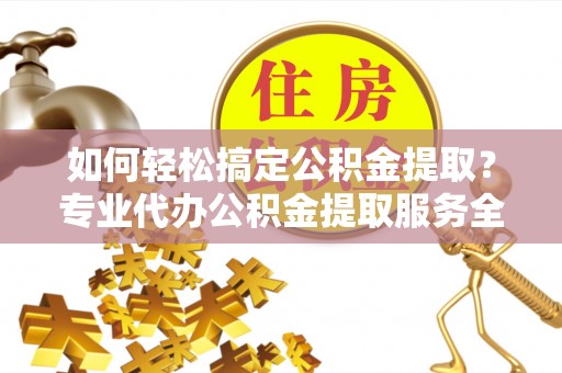 汪清如何轻松搞定公积金提取？专业代办公积金提取服务全解析
