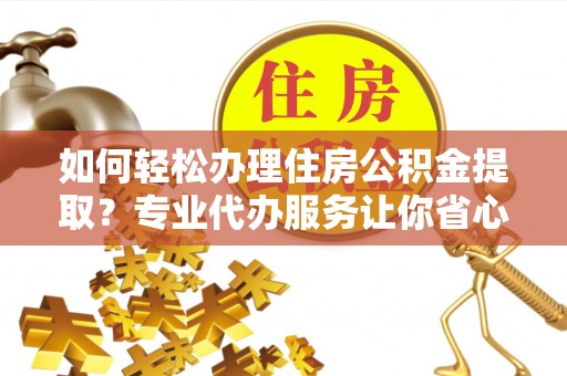 汪清如何轻松办理住房公积金提取？专业代办服务让你省心无忧