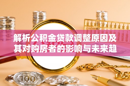 汪清解析公积金贷款调整原因及其对购房者的影响与未来趋势