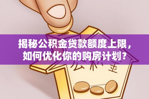 汪清揭秘公积金贷款额度上限，如何优化你的购房计划？