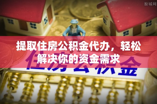 汪清提取住房公积金代办，轻松解决你的资金需求