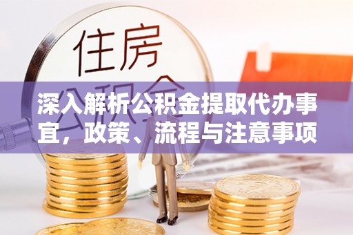 汪清深入解析公积金提取代办事宜，政策、流程与注意事项全攻略