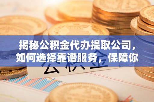 汪清揭秘公积金代办提取公司，如何选择靠谱服务，保障你的资金安全