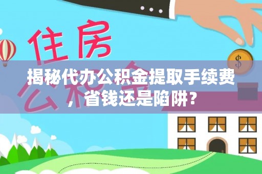 汪清揭秘代办公积金提取手续费，省钱还是陷阱？