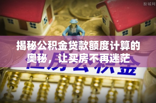 汪清揭秘公积金贷款额度计算的奥秘，让买房不再迷茫