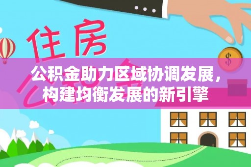 汪清公积金助力区域协调发展，构建均衡发展的新引擎