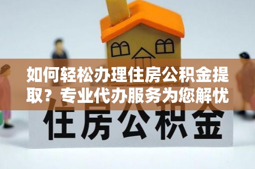 汪清如何轻松办理住房公积金提取？专业代办服务为您解忧