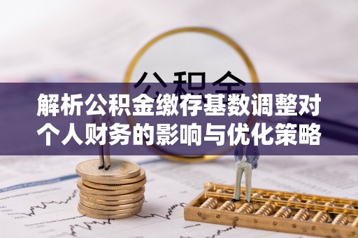 汪清解析公积金缴存基数调整对个人财务的影响与优化策略