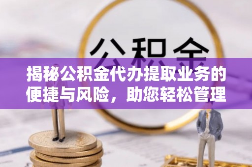 汪清揭秘公积金代办提取业务的便捷与风险，助您轻松管理个人财务