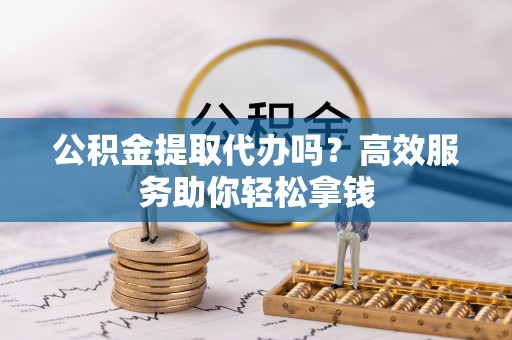 汪清公积金提取代办吗？高效服务助你轻松拿钱
