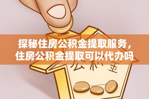 汪清探秘住房公积金提取服务，住房公积金提取可以代办吗的全方位解析