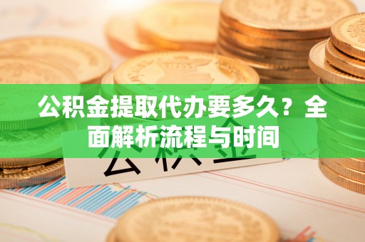 汪清公积金提取代办要多久？全面解析流程与时间