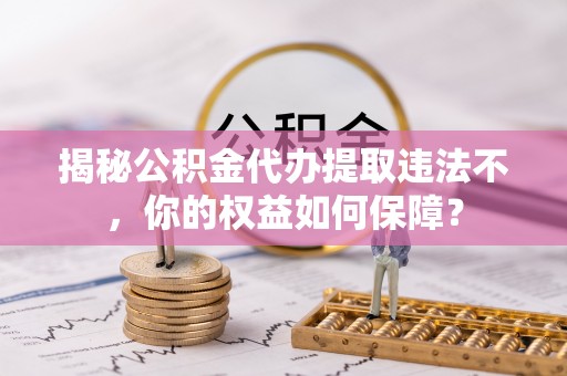 汪清揭秘公积金代办提取违法不，你的权益如何保障？
